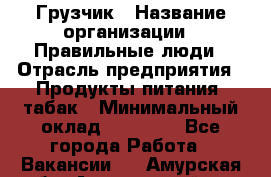 Грузчик › Название организации ­ Правильные люди › Отрасль предприятия ­ Продукты питания, табак › Минимальный оклад ­ 30 000 - Все города Работа » Вакансии   . Амурская обл.,Архаринский р-н